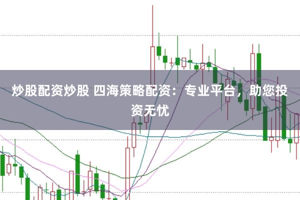 炒股配资炒股 四海策略配资：专业平台，助您投资无忧