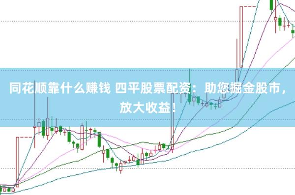 同花顺靠什么赚钱 四平股票配资：助您掘金股市，放大收益！
