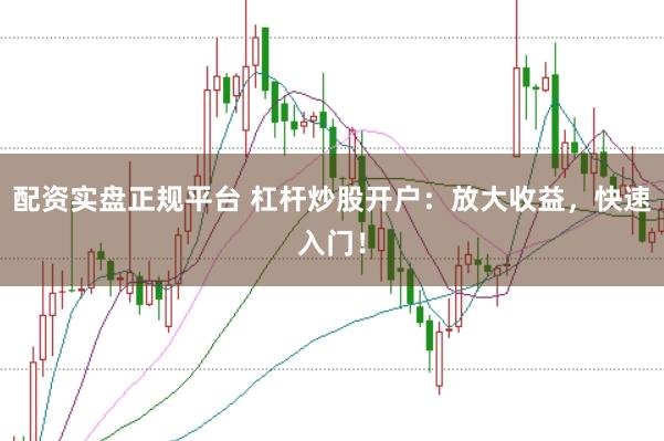 配资实盘正规平台 杠杆炒股开户：放大收益，快速入门！