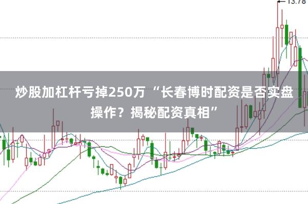 炒股加杠杆亏掉250万 “长春博时配资是否实盘操作？揭秘配资真相”