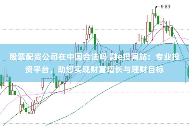 股票配资公司在中国合法吗 融e投网站：专业投资平台，助您实现财富增长与理财目标