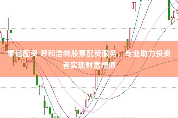 靠谱配资 呼和浩特股票配资服务，专业助力投资者实现财富增值