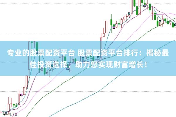 专业的股票配资平台 股票配资平台排行：揭秘最佳投资选择，助力您实现财富增长！