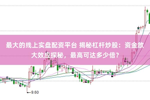 最大的线上实盘配资平台 揭秘杠杆炒股：资金放大效应探秘，最高可达多少倍？