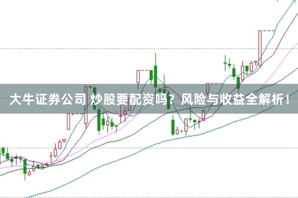 大牛证券公司 炒股要配资吗？风险与收益全解析！