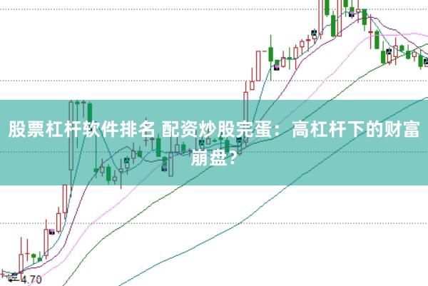 股票杠杆软件排名 配资炒股完蛋：高杠杆下的财富崩盘？