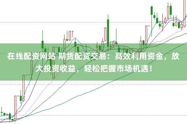 在线配资网站 期货配资交易：高效利用资金，放大投资收益，轻松把握市场机遇！