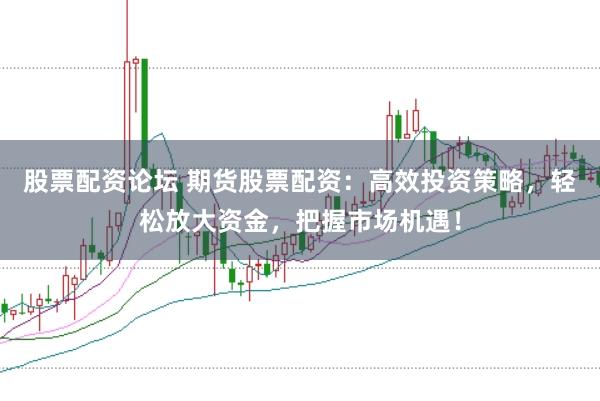 股票配资论坛 期货股票配资：高效投资策略，轻松放大资金，把握市场机遇！