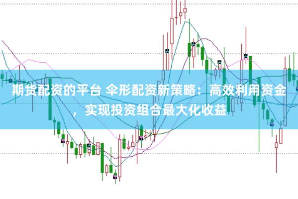 期货配资的平台 伞形配资新策略：高效利用资金，实现投资组合最大化收益