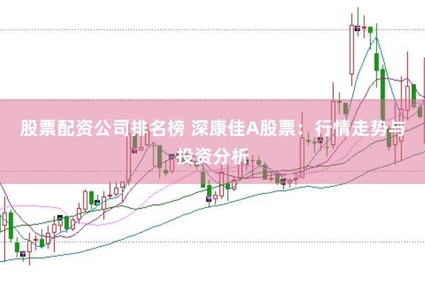 股票配资公司排名榜 深康佳A股票：行情走势与投资分析