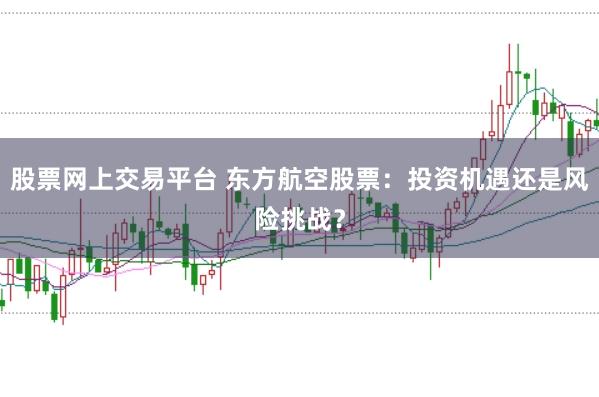 股票网上交易平台 东方航空股票：投资机遇还是风险挑战？