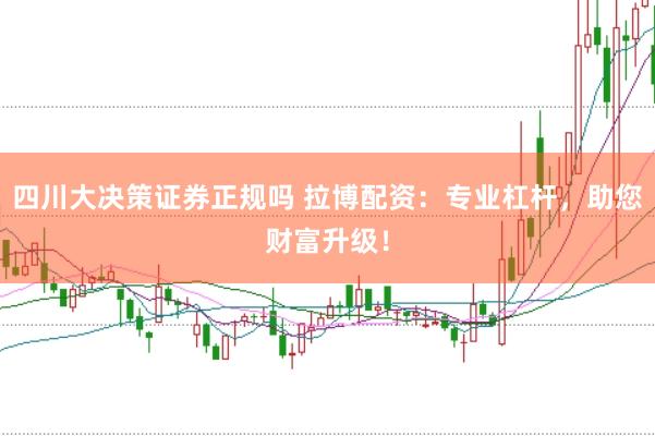 四川大决策证券正规吗 拉博配资：专业杠杆，助您财富升级！