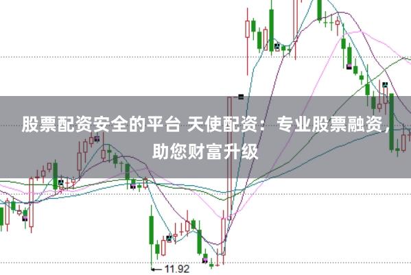 股票配资安全的平台 天使配资：专业股票融资，助您财富升级