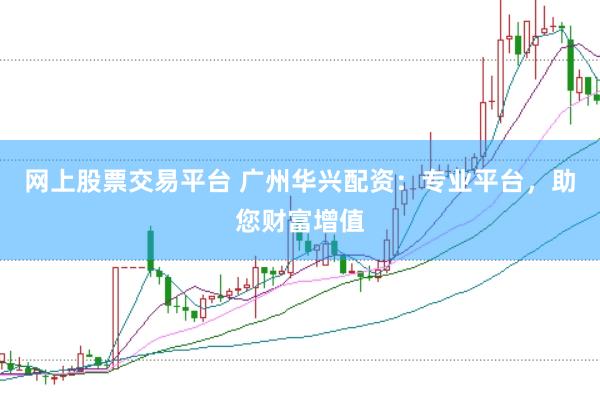 网上股票交易平台 广州华兴配资：专业平台，助您财富增值