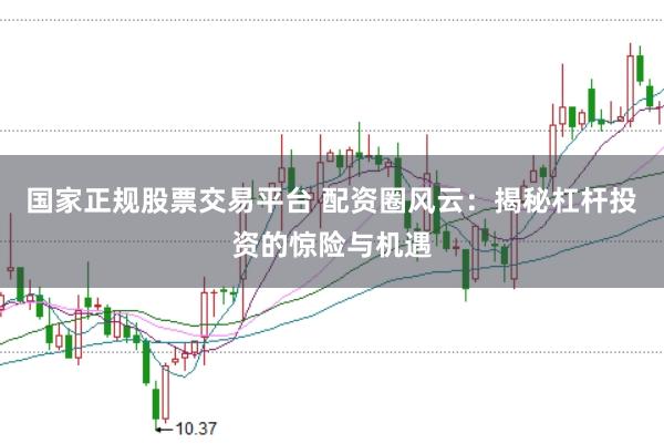 国家正规股票交易平台 配资圈风云：揭秘杠杆投资的惊险与机遇