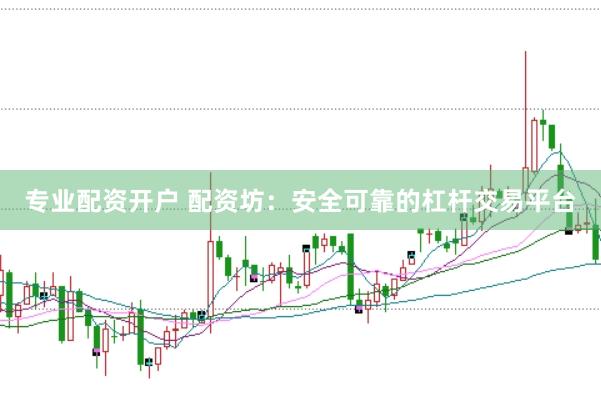 专业配资开户 配资坊：安全可靠的杠杆交易平台