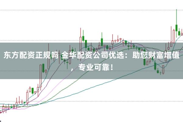 东方配资正规吗 金华配资公司优选：助您财富增值，专业可靠！