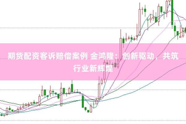期货配资客诉赔偿案例 金鸿隆：创新驱动，共筑行业新辉煌