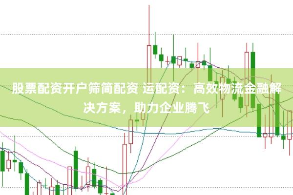 股票配资开户筛简配资 运配资：高效物流金融解决方案，助力企业腾飞