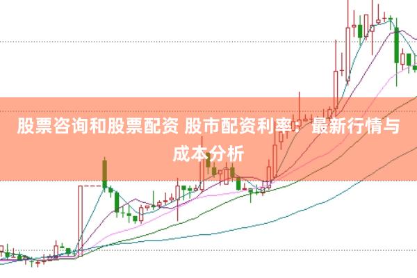 股票咨询和股票配资 股市配资利率：最新行情与成本分析