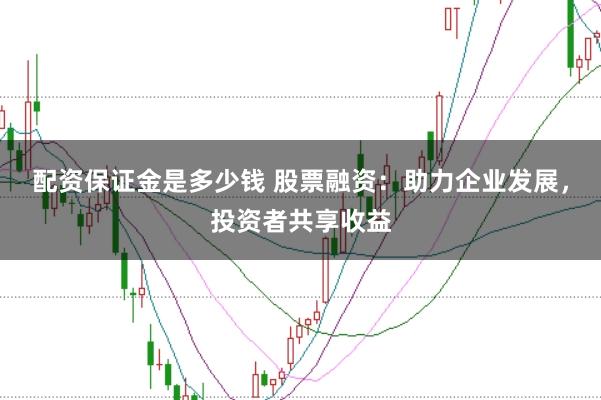 配资保证金是多少钱 股票融资：助力企业发展，投资者共享收益