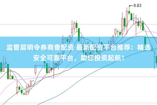 监管层明令券商查配资 最新配资平台推荐：精选安全可靠平台，助您投资起航！