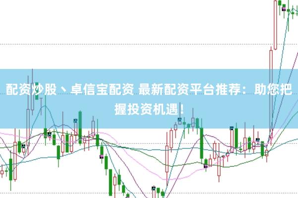 配资炒股丶卓信宝配资 最新配资平台推荐：助您把握投资机遇！