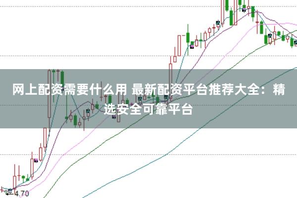 网上配资需要什么用 最新配资平台推荐大全：精选安全可靠平台