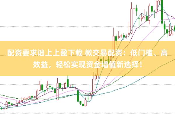 配资要求诎上上盈下载 微交易配资：低门槛、高效益，轻松实现资金增值新选择！