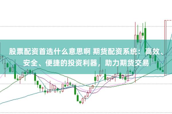 股票配资首选什么意思啊 期货配资系统：高效、安全、便捷的投资利器，助力期货交易