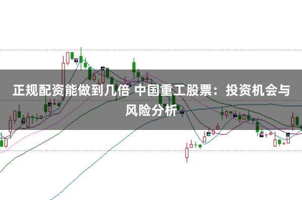 正规配资能做到几倍 中国重工股票：投资机会与风险分析