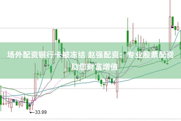 场外配资银行卡被冻结 赵强配资：专业股票配资，助您财富增值
