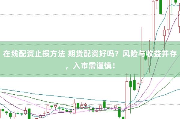 在线配资止损方法 期货配资好吗？风险与收益并存，入市需谨慎！