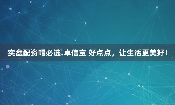 实盘配资帽必选.卓信宝 好点点，让生活更美好！