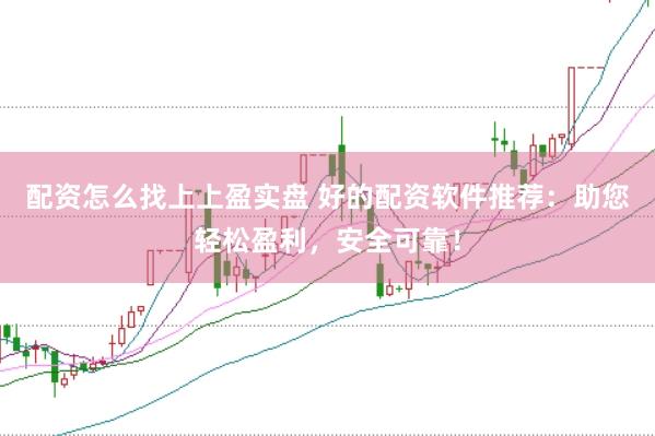 配资怎么找上上盈实盘 好的配资软件推荐：助您轻松盈利，安全可靠！