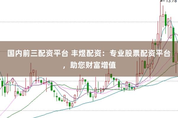 国内前三配资平台 丰煜配资：专业股票配资平台，助您财富增值