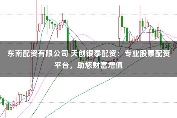东南配资有限公司 天创银泰配资：专业股票配资平台，助您财富增值