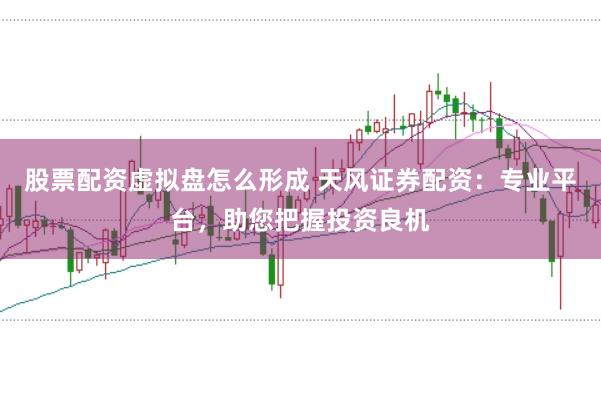 股票配资虚拟盘怎么形成 天风证券配资：专业平台，助您把握投资良机