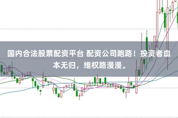 国内合法股票配资平台 配资公司跑路！投资者血本无归，维权路漫漫。