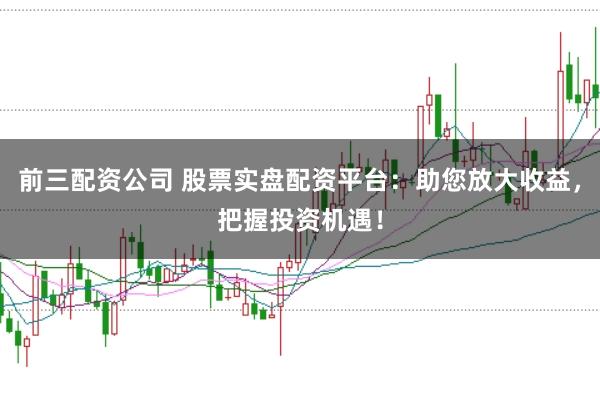 前三配资公司 股票实盘配资平台：助您放大收益，把握投资机遇！