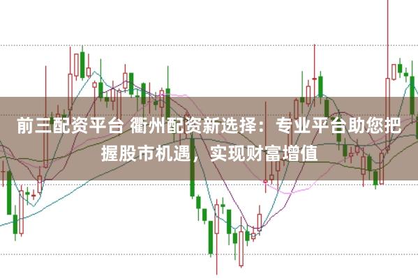 前三配资平台 衢州配资新选择：专业平台助您把握股市机遇，实现财富增值