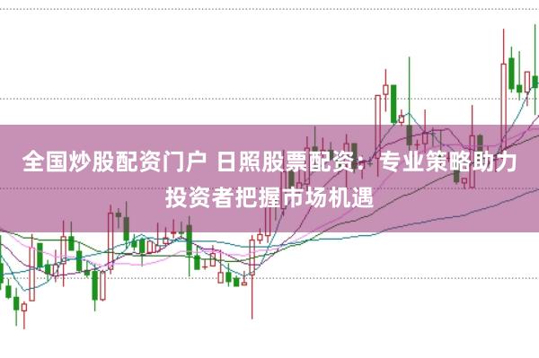 全国炒股配资门户 日照股票配资：专业策略助力投资者把握市场机遇