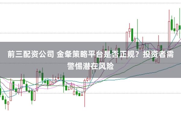 前三配资公司 金夆策略平台是否正规？投资者需警惕潜在风险