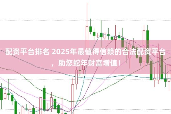 配资平台排名 2025年最值得信赖的合法配资平台，助您蛇年财富增值！