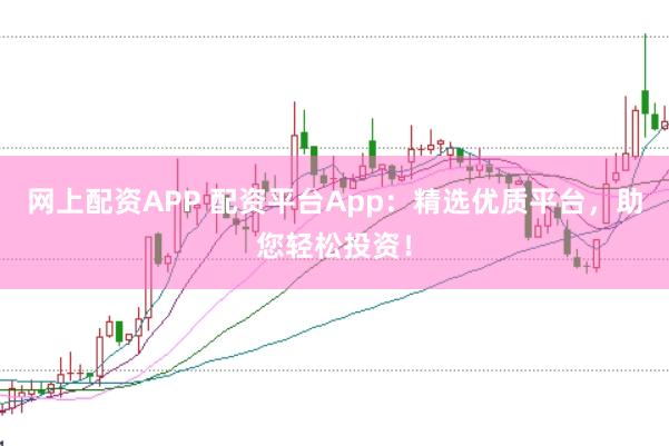 网上配资APP 配资平台App：精选优质平台，助您轻松投资！