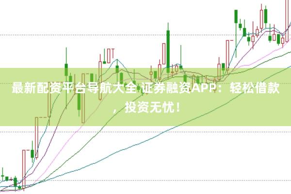 最新配资平台导航大全 证券融资APP：轻松借款，投资无忧！
