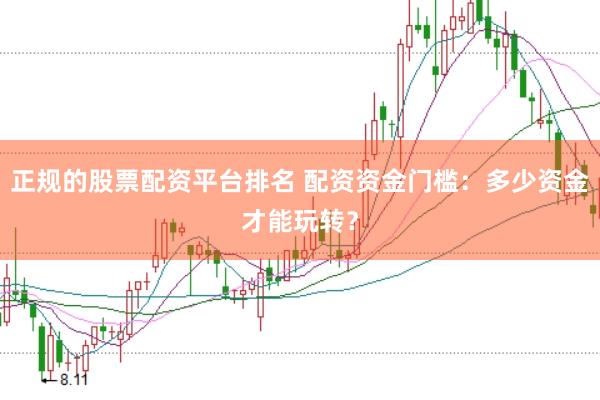 正规的股票配资平台排名 配资资金门槛：多少资金才能玩转？