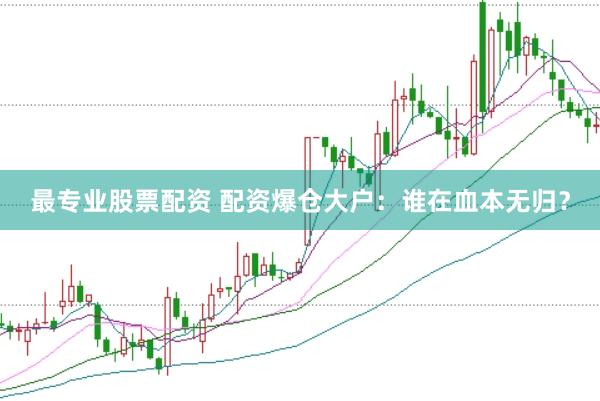 最专业股票配资 配资爆仓大户：谁在血本无归？