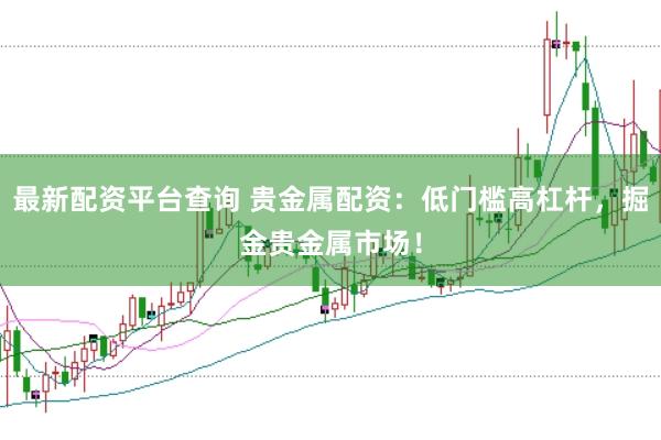 最新配资平台查询 贵金属配资：低门槛高杠杆，掘金贵金属市场！