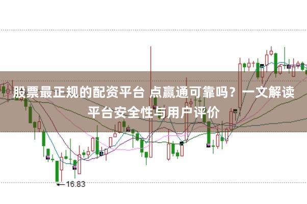 股票最正规的配资平台 点嬴通可靠吗？一文解读平台安全性与用户评价